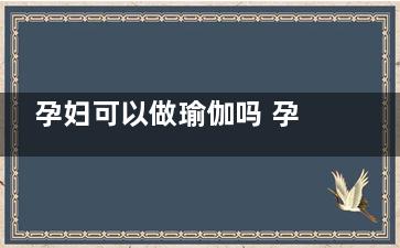 孕妇可以做瑜伽吗 孕妇做瑜伽的好处(孕妇可以做瑜伽桥式吗)
